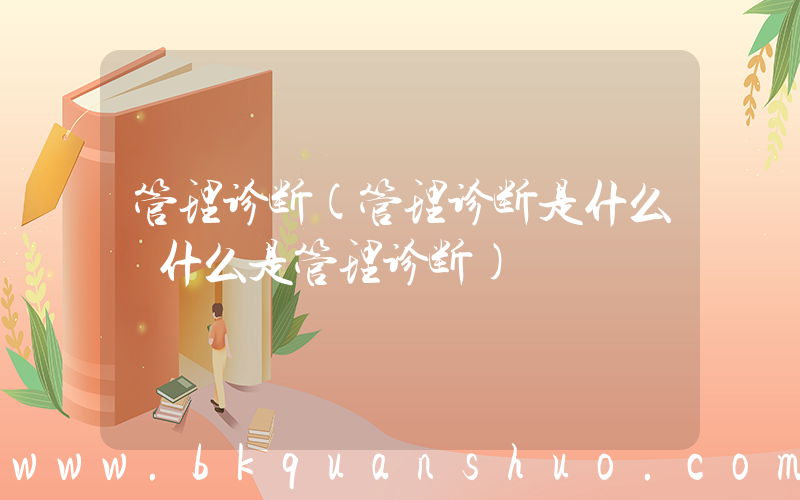 管理诊断(管理诊断是什么 什么是管理诊断)